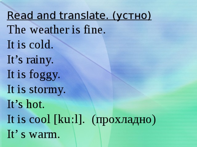 Read and translate. (устно)  The weather is fine.  It is cold.  It’s rainy.  It is foggy.  It is stormy.  It’s hot.  It is cool [kuːl]. (прохладно)  It’ s warm.   