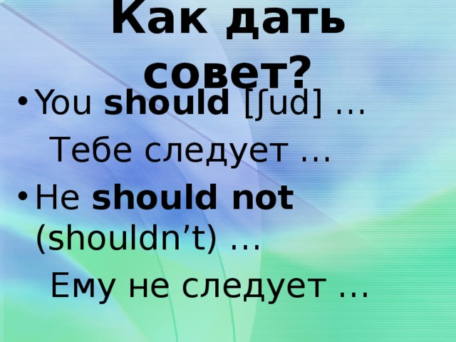 Как дать совет? You should [ʃud] …  Тебе следует … He should not (shouldn’t) …  Ему не следует … 