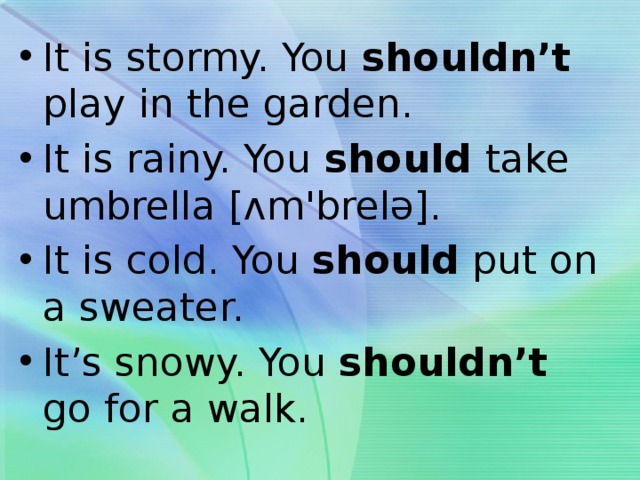 It is stormy. You shouldn’t play in the garden. It is rainy. You should take umbrella [ʌm'brelə]. It is cold. You should put on a sweater. It’s snowy. You shouldn’t go for a walk. 