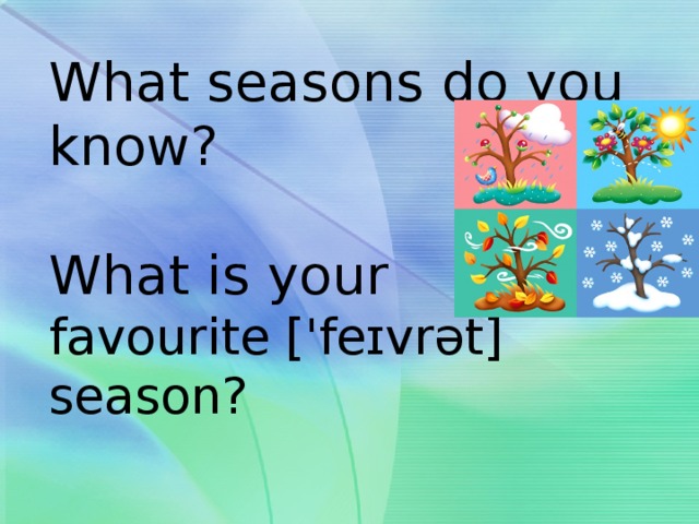 What seasons do you know?   What is your  favourite ['feɪvrət]  season?   