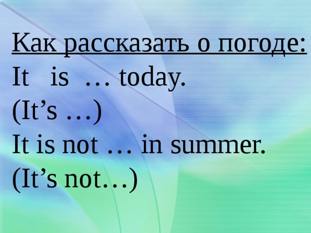 Как рассказать о погоде:  It is … today.  (It’s …)  It is not … in summer.  (It’s not…) 