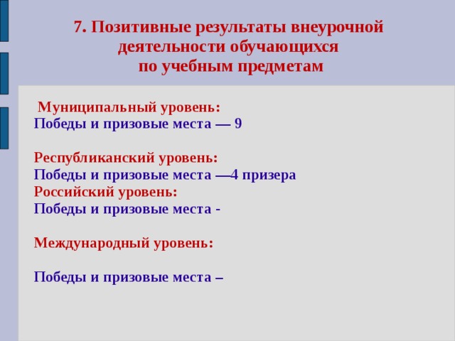7. Позитивные результаты внеурочной деятельности обучающихся  по учебным предметам  Муниципальный уровень: Победы и призовые места — 9  Республиканский уровень: Победы и призовые места —4 призера Российский уровень: Победы и призовые места -  Международный уровень:  Победы и призовые места –  