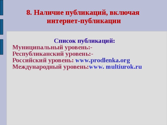 8. Наличие публикаций, включая  интернет-публикации  Список публикаций: Муниципальный уровень:- Республиканский уровень:- Российский уровень: www.prodlenka.org Международный уровень: www. multiurok.ru  