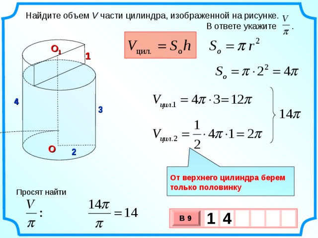 Найдите объем V части цилиндра, изображенной на рисунке.  В ответе укажите . О 1 1 4 3 О 2  От верхнего цилиндра берем только половинку Просят найти 1  4   В 9 х 3 х 1 0