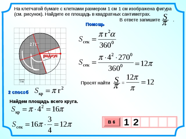 На клетчатой бумаге с клетками размером 1 см 1 см изображена фигура (см. рисунок). Найдите ее площадь в квадратных сантиметрах.  В ответе запишите . S  Помощь 270 0 радиус S Просят найти =  2 способ . Найдем площадь всего круга. 1  2    В 6 х 3 х 1 0