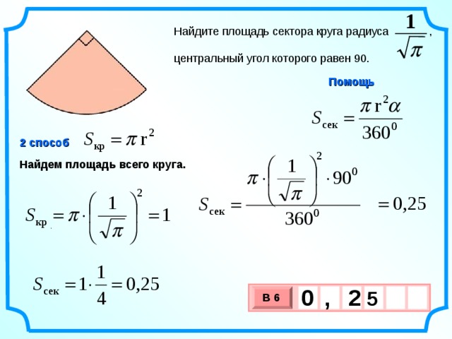 1 Найдите площадь сектора круга радиуса , центральный угол которого равен 90.  Помощь 2 способ Найдем площадь всего круга. . 0 2 ,  5  В 6 х 3 х 1 0