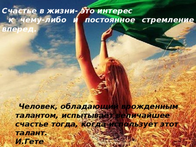 Счастье в жизни- это интерес  к чему-либо и постоянное стремление вперед. к  Человек, обладающий врожденным талантом, испытывает величайшее счастье тогда, когда использует этот талант. И.Гете 