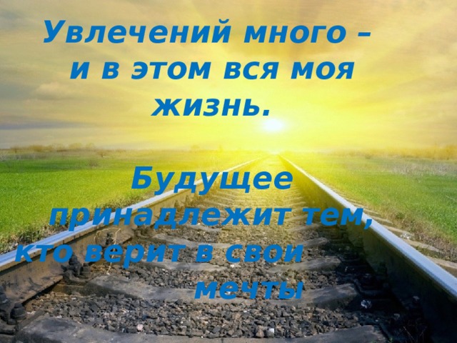 Увлечений много – и в этом вся моя жизнь.  Будущее принадлежит тем, кто верит в свои мечты 