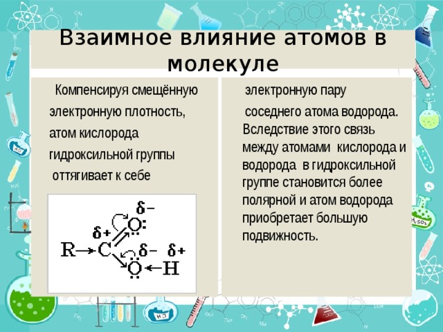 Взаимное влияние атомов в молекуле  Компенсируя смещённую  электронную плотность,  атом кислорода  гидроксильной группы  оттягивает к себе  электронную пару  соседнего атома водорода. Вследствие этого связь между атомами кислорода и водорода в гидроксильной группе становится более полярной и атом водорода приобретает большую подвижность. 