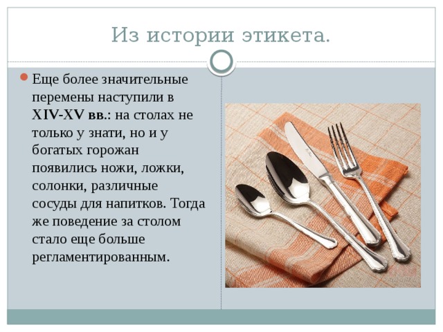 Из истории этикета. Еще более значительные перемены наступили в XIV-XV вв .: на столах не только у знати, но и у богатых горожан появились ножи, ложки, солонки, различные сосуды для напитков. Тогда же поведение за столом стало еще больше регламентированным. 