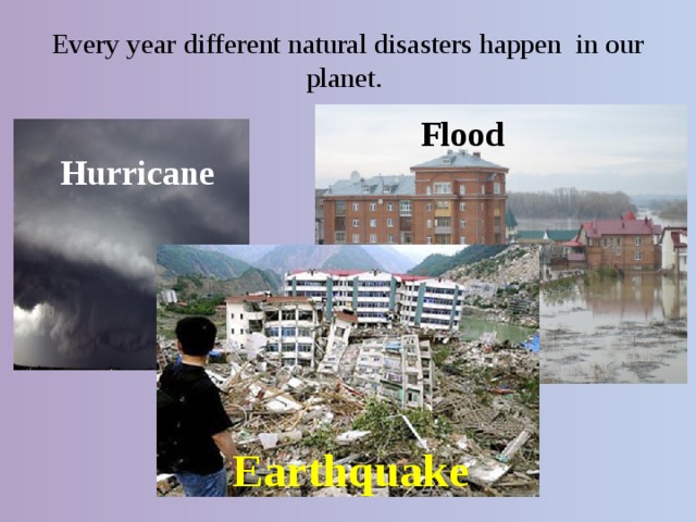 Every year different natural disasters happen in our planet. Flood Hurricane Earthquake 