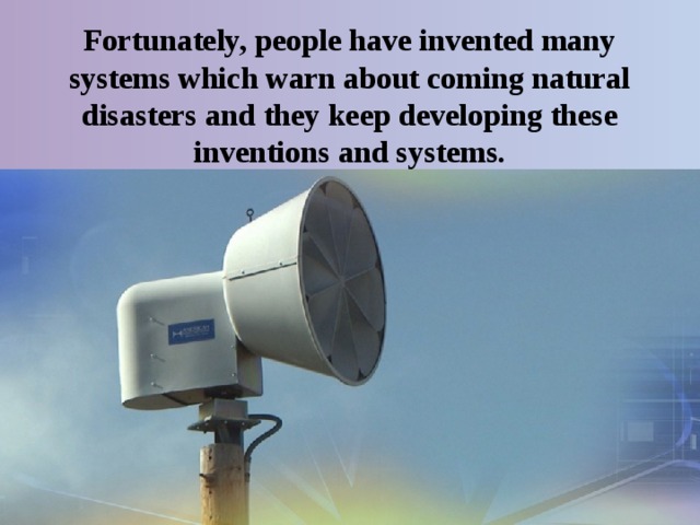 Fortunately, people have invented many systems which warn about coming natural disasters and they keep developing these inventions and systems. 