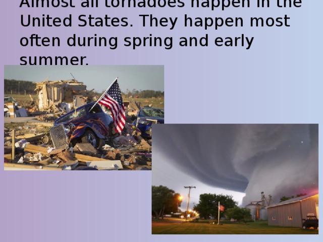 Almost all tornadoes happen in the United States. They happen most often during spring and early summer. 