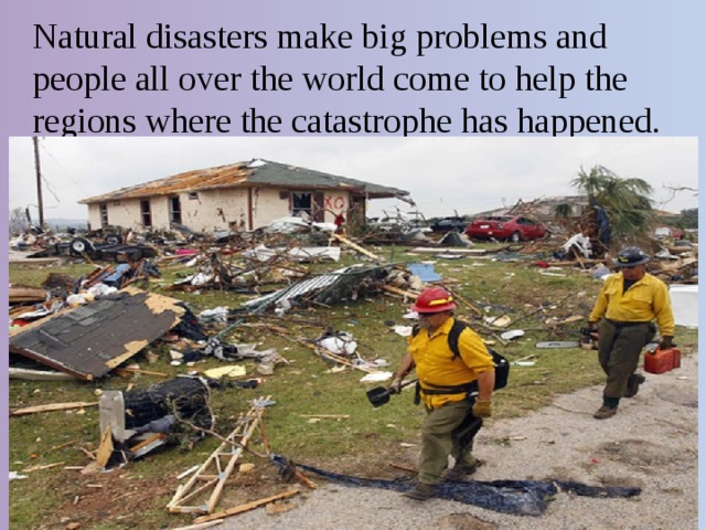 Natural disasters make big problems and people all over the world come to help the regions where the catastrophe has happened. 