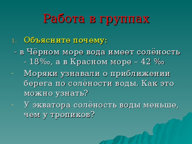 Работа в группах Объясните почему:  - в Чёрном море вода имеет солёность - 18‰, а в Красном море – 42 ‰ Моряки узнавали о приближении берега по солёности воды. Как это можно узнать? У экватора солёность воды меньше, чем у тропиков? 