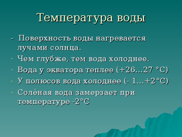 Температура воды - Поверхность воды нагревается лучами солнца. Чем глубже, тем вода холоднее. Вода у экватора теплее (+26…27 ° С) У полюсов вода холоднее (- 1…+2 ° С) Солёная вода замерзает при температуре -2 ° С  