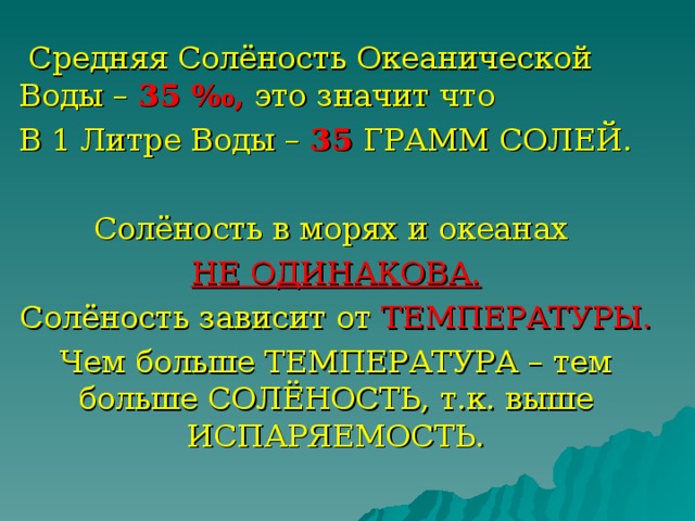  Средняя Солёность Океанической Воды – 35 ‰, это значит что В 1 Литре Воды – 35 ГРАММ СОЛЕЙ. Солёность в морях и океанах НЕ ОДИНАКОВА. Солёность зависит от ТЕМПЕРАТУРЫ. Чем больше ТЕМПЕРАТУРА – тем больше СОЛЁНОСТЬ, т.к. выше ИСПАРЯЕМОСТЬ. 