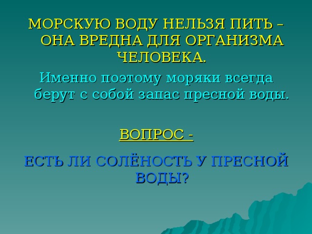 МОРСКУЮ ВОДУ НЕЛЬЗЯ ПИТЬ – ОНА ВРЕДНА ДЛЯ ОРГАНИЗМА ЧЕЛОВЕКА. Именно поэтому моряки всегда берут с собой запас пресной воды. ВОПРОС -  ЕСТЬ ЛИ СОЛЁНОСТЬ У ПРЕСНОЙ ВОДЫ? 