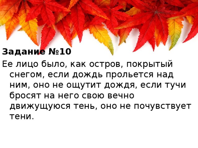 Задание №10 Ее лицо было, как остров, покрытый снегом, если дождь прольется над ним, оно не ощутит дождя, если тучи бросят на него свою вечно движущуюся тень, оно не почувствует тени.