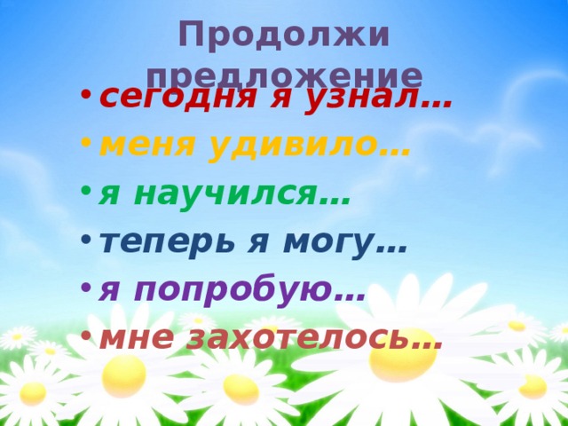Продолжи предложение сегодня я узнал… меня удивило… я научился… теперь я могу…  я попробую… мне захотелось… 