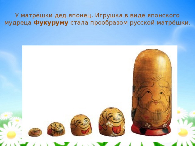 У матрёшки дед японец. Игрушка в виде японского мудреца Фукуруму стала прообразом русской матрёшки. 