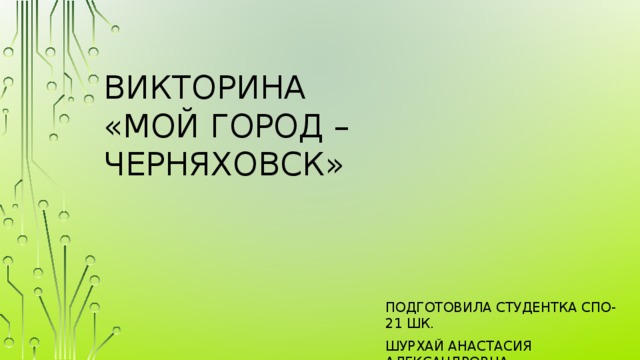 Викторина  «Мой город – черняховск» Подготовила Студентка СПО-21 шк. Шурхай Анастасия Александровна 