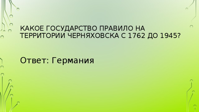 Какое государство правило на территории черняховска с 1762 до 1945?   Ответ: Германия 