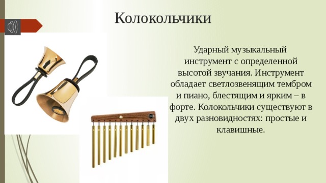 Колокольчики Ударный музыкальный  инструмент с определенной высотой звучания. Инструмент обладает светлозвенящим тембром и пиано, блестящим и ярким – в форте. Колокольчики существуют в двух разновидностях: простые и клавишные. 