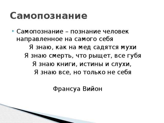 Самопознание Самопознание – познание человек направленное на самого себя Я знаю, как на мед садятся мухи Я знаю смерть, что рыщет, все губя Я знаю книги, истины и слухи, Я знаю все, но только не себя      Франсуа Вийон 
