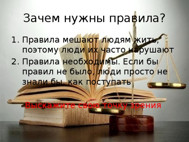 Зачем нужны правила? Правила мешают людям жить, поэтому люди их часто нарушают Правила необходимы. Если бы правил не было, люди просто не знали бы, как поступать Выскажите свою точку зрения 