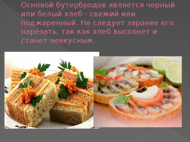 Основой бутербродов является черный или белый хлеб - свежий или поджаренный. Не следует заранее его нарезать, так как хлеб высохнет и станет невкусным. 