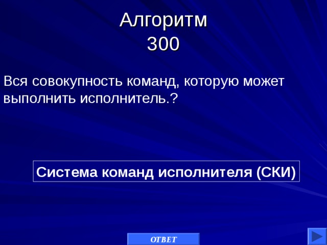 Алгоритм  300 Вся совокупность команд, которую может выполнить исполнитель.? Система команд исполнителя (СКИ) ОТВЕТ