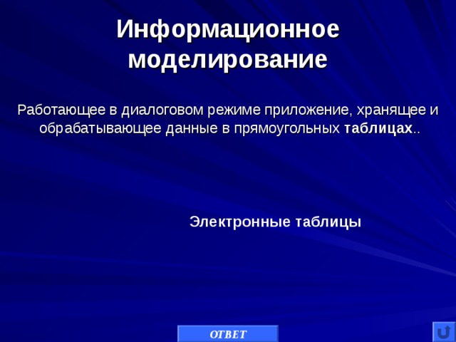Информационное моделирование Работающее в диалоговом режиме приложение, хранящее и обрабатывающее данные в прямоугольных  таблицах ..   Электронные   таблицы ОТВЕТ