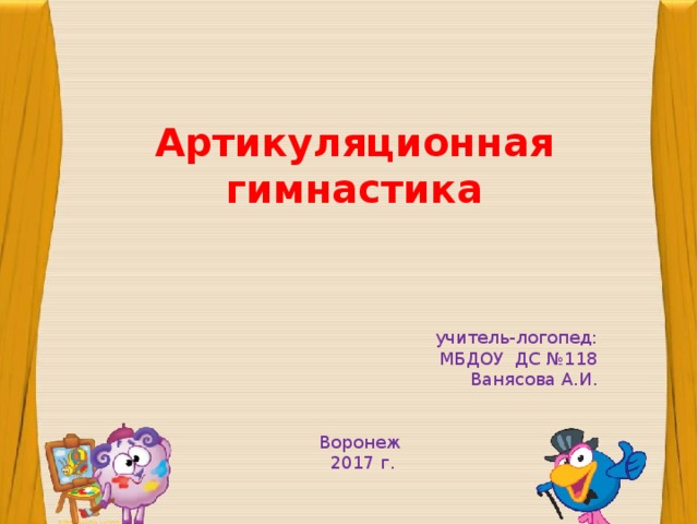 Артикуляционная гимнастика учитель-логопед: МБДОУ ДС №118 Ванясова А.И. Воронеж  2017 г. 