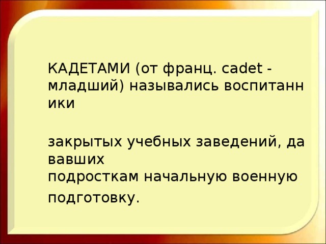  КАДЕТАМИ (от франц. cadet - младший) назывались воспитанники   закрытых учебных заведений, дававших подросткам начальную военную   подготовку.  