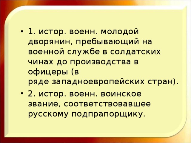1. истор. военн. молодой дворянин, пребывающий на военной службе в солдатских чинах до производства в офицеры (в ряде западноевропейских стран). 2. истор. военн. воинское звание, соответствовавшее русскому подпрапорщику. 