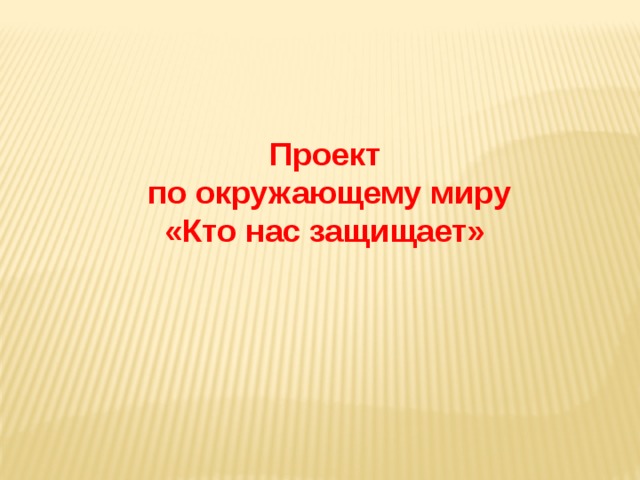 Проект  по окружающему миру  «Кто нас защищает» 