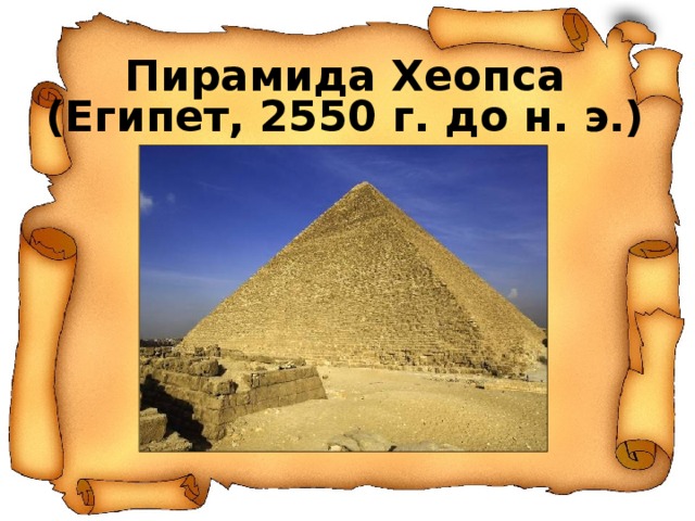 Пирамида Хеопса  (Египет, 2550 г. до н. э.) Египетские пирамиды, которых археологи насчитывают около 80, возвышаются среди песков Ливийской пустыни недалеко от современного Каира – столицы Египта. Пирамида Хеопса (Хуфу) – крупнейшая из египетских пирамид, единственное из 7 чудес света, сохранившееся до наших дней. Её высота сегодня – более 138 метров (раньше достигала высоты 147 метров), а вес – более 6 млн. тонн. Чтобы обойти пирамиду Хеопса, нужно пройти около километра.