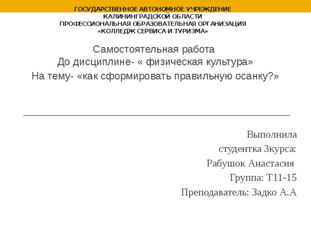 государственное автономное учреждение  Калининградской области  профессиональная образовательная организация  «Колледж сервиса и туризма» Самостоятельная работа  До дисциплине- « физическая культура» На тему- «как сформировать правильную осанку?» Выполнила  студентка 3курса:  Рабушок Анастасия  Группа: Т11-15   Преподаватель: Задко А.А 