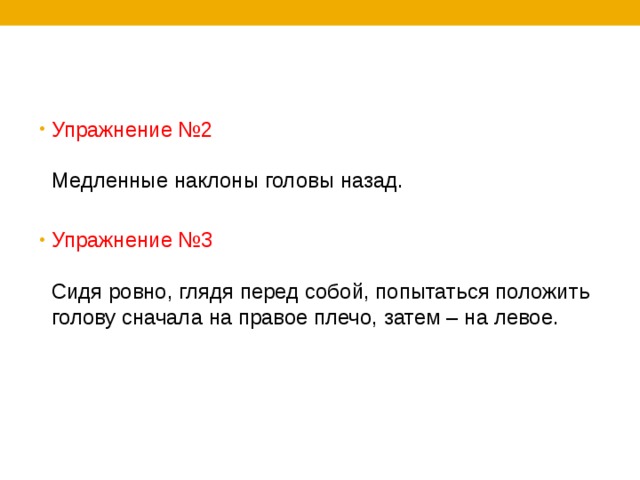 Упражнение №2   Медленные наклоны головы назад. Упражнение №3   Сидя ровно, глядя перед собой, попытаться положить голову сначала на правое плечо, затем – на левое. 