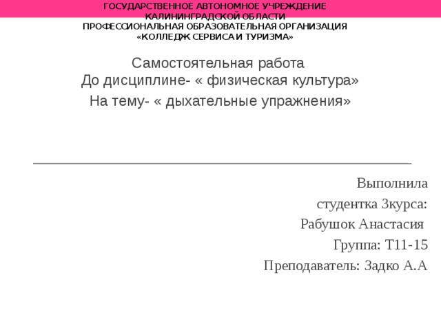 государственное автономное учреждение  Калининградской области  профессиональная образовательная организация  «Колледж сервиса и туризма» Самостоятельная работа  До дисциплине- « физическая культура» На тему- « дыхательные упражнения» Выполнила  студентка 3курса:  Рабушок Анастасия  Группа: Т11-15   Преподаватель: Задко А.А 