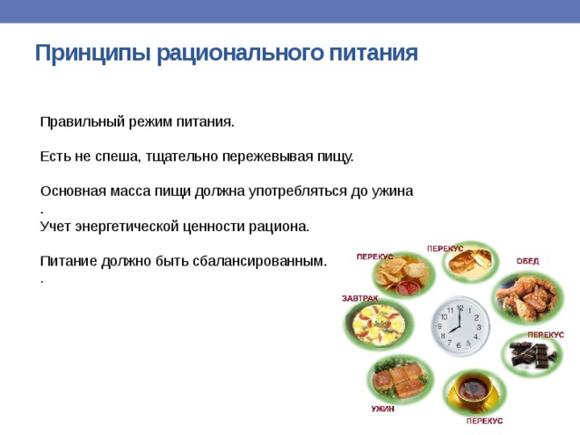 Принципы рационального питания   Правильный режим питания. Есть не спеша, тщательно пережевывая пищу. Основная масса пищи должна употребляться до ужина . Учет энергетической ценности рациона. Питание должно быть сбалансированным. . 