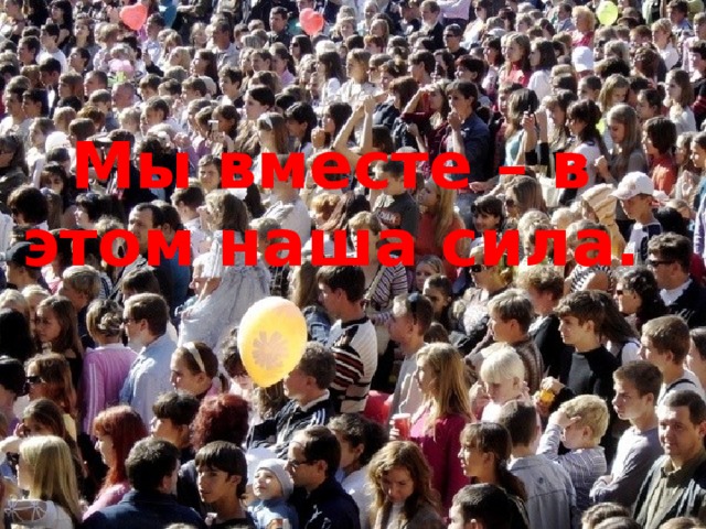 Мы вместе – в этом наша сила. 
