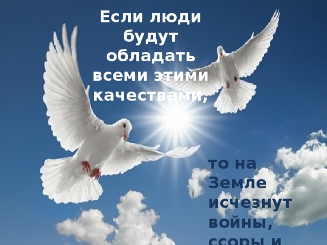 Если люди будут обладать всеми этими качествами, то на Земле исчезнут войны, ссоры и споры. 