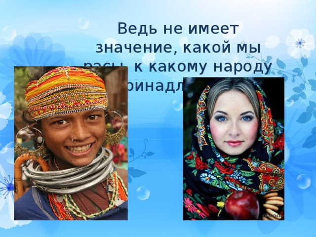 Ведь не имеет значение, какой мы расы, к какому народу принадлежим. 