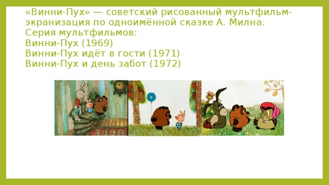 «Винни-Пух» — советский рисованный мультфильм-экранизация по одноимённой сказке А. Милна.  Серия мультфильмов:  Винни-Пух (1969)  Винни-Пух идёт в гости (1971)  Винни-Пух и день забот (1972) 