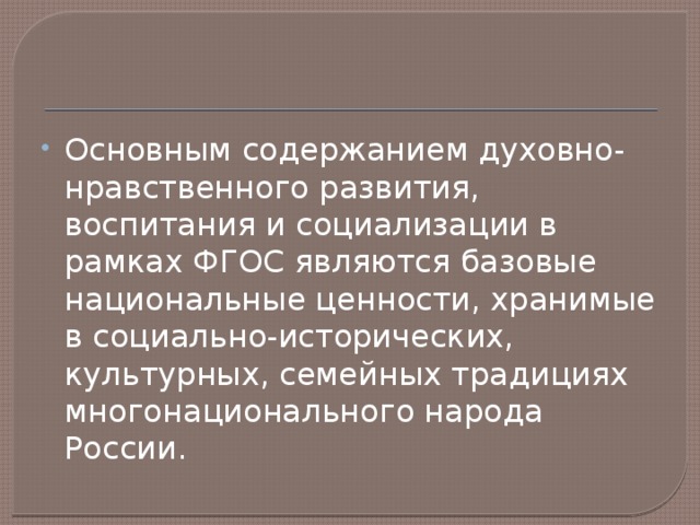Основным содержанием духовно-нравственного развития, воспитания и социализации в рамках ФГОС являются базовые национальные ценности, хранимые в социально-исторических, культурных, семейных традициях многонационального народа России. 