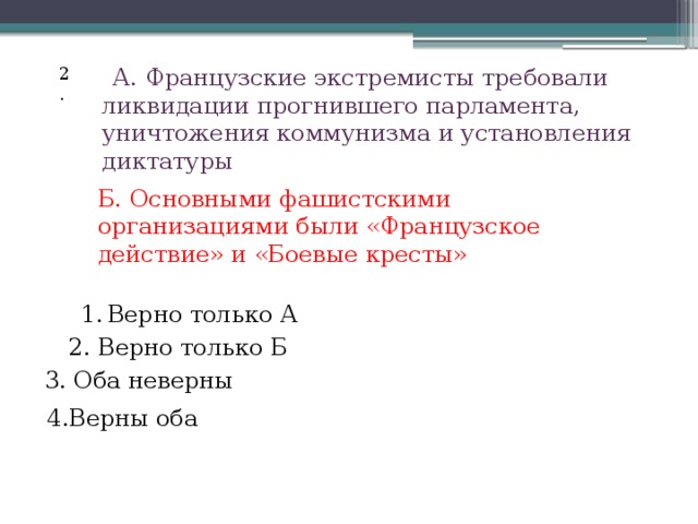  А. Французские экстремисты требовали ликвидации прогнившего парламента, уничтожения коммунизма и установления диктатуры 2. Б. Основными фашистскими организациями были «Французское действие» и «Боевые кресты» Верно только А 2. Верно только Б 3. Оба неверны 4.Верны оба 