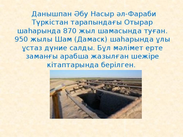  Данышпан Әбу Насыр әл-Фараби Түркістан тарапындағы Отырар шаһарында 870 жыл шамасында туған. 950 жылы Шам (Дамаск) шаһарында ұлы ұстаз дүние салды. Бұл мәлімет ерте заманғы арабша жазылған шежіре кітаптарында берілген. 