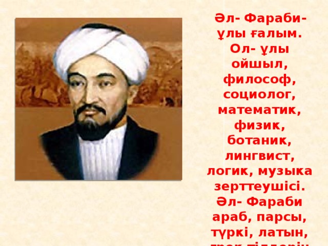  Әл- Фараби- ұлы ғалым. Ол- ұлы ойшыл, философ, социолог, математик, физик, ботаник, лингвист, логик, музыка зерттеушісі. Әл- Фараби араб, парсы, түркі, латын, грек тілдерін жақсы білген. 